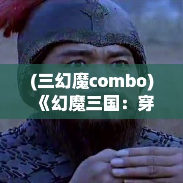 (三幻魔combo) 《幻魔三国：穿越时空的英雄，揭秘赵云的不朽战斗之路》——揭秘赵云如何在虚构与现实间穿梭，开启传奇战斗。www课un.com